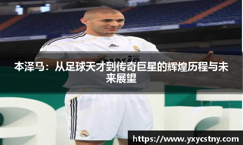 本泽马：从足球天才到传奇巨星的辉煌历程与未来展望