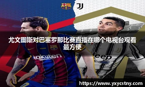 尤文图斯对巴塞罗那比赛直播在哪个电视台观看最方便