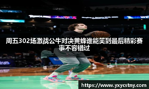 周五302场激战公牛对决黄蜂谁能笑到最后精彩赛事不容错过