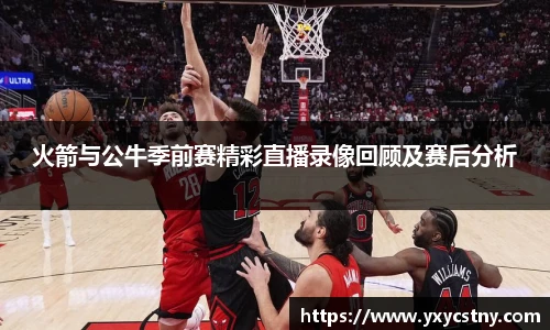 火箭与公牛季前赛精彩直播录像回顾及赛后分析