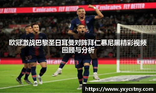 欧冠激战巴黎圣日耳曼对阵拜仁慕尼黑精彩视频回顾与分析